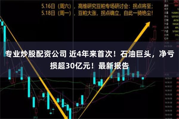 专业炒股配资公司 近4年来首次！石油巨头，净亏损超30亿元！最新报告