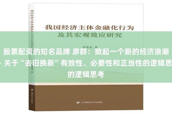 股票配资的知名品牌 廖群：掀起一个新的经济浪潮 -- 关于“去旧换新”有效性、必要性和正当性的逻辑思考