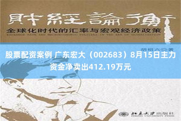 股票配资案例 广东宏大（002683）8月15日主力资金净卖出412.19万元