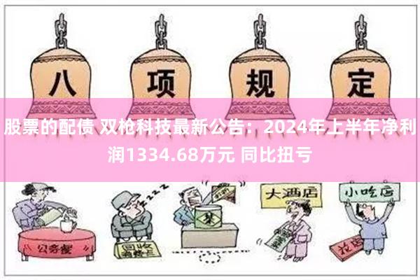 股票的配债 双枪科技最新公告：2024年上半年净利润1334.68万元 同比扭亏