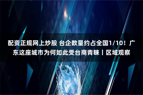 配资正规网上炒股 台企数量约占全国1/10！广东这座城市为何如此受台商青睐丨区域观察