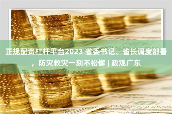 正规配资杠杆平台2023 省委书记、省长调度部署，防灾救灾一