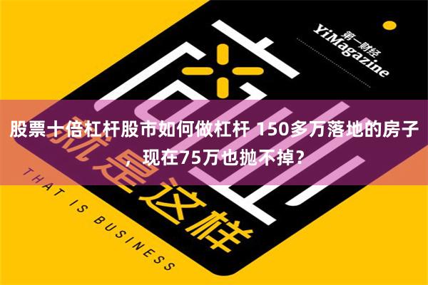 股票十倍杠杆股市如何做杠杆 150多万落地的房子，现在75万也抛不掉？