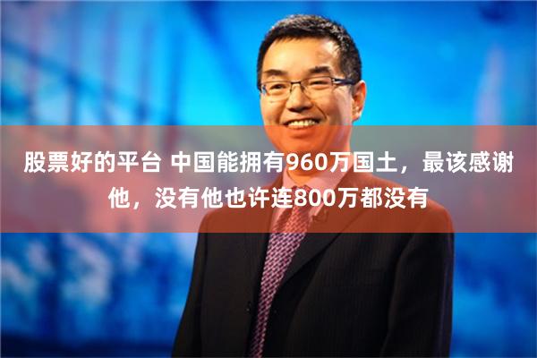 股票好的平台 中国能拥有960万国土，最该感谢他，没有他也许连800万都没有