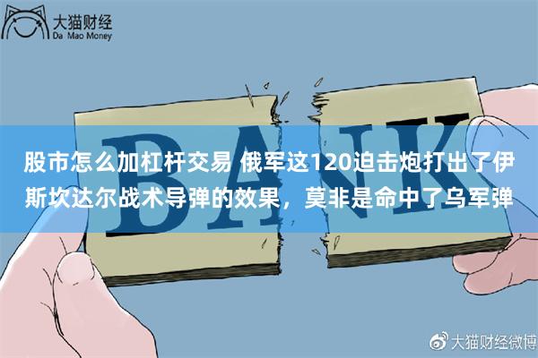 股市怎么加杠杆交易 俄军这120迫击炮打出了伊斯坎达尔战术导弹的效果，莫非是命中了乌军弹