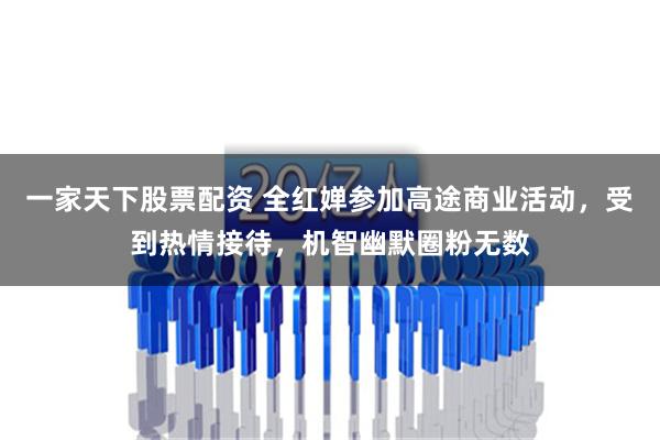 一家天下股票配资 全红婵参加高途商业活动，受到热情接待，机智幽默圈粉无数