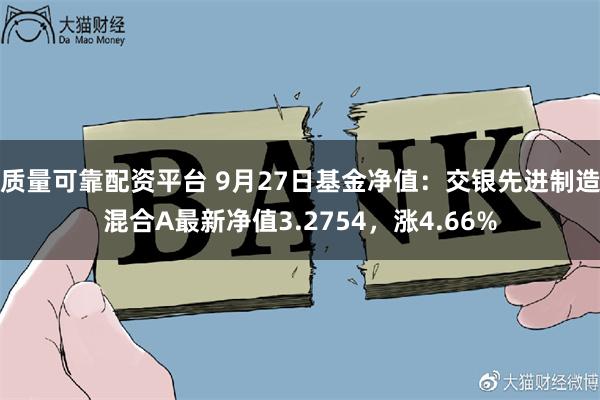 质量可靠配资平台 9月27日基金净值：交银先进制造混合A最新