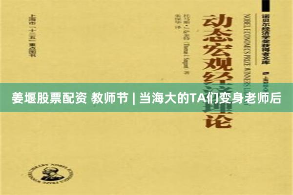 姜堰股票配资 教师节 | 当海大的TA们变身老师后