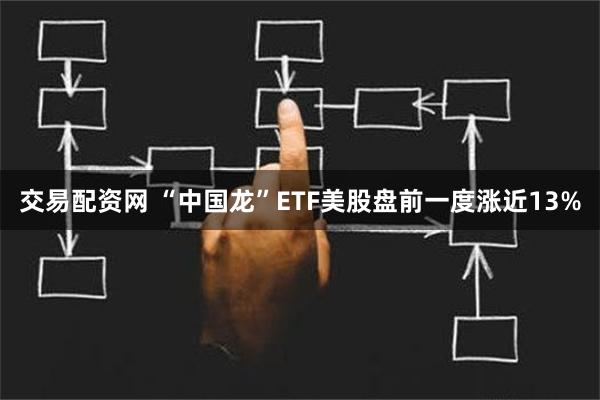 交易配资网 “中国龙”ETF美股盘前一度涨近13%