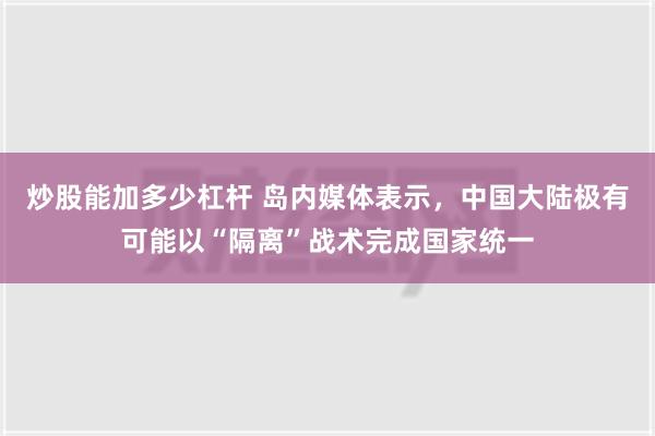 炒股能加多少杠杆 岛内媒体表示，中国大陆极有可能以“隔离”战术完成国家统一