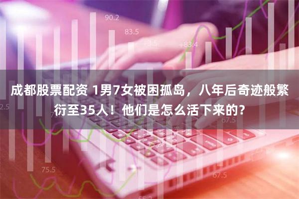 成都股票配资 1男7女被困孤岛，八年后奇迹般繁衍至35人！他们是怎么活下来的？