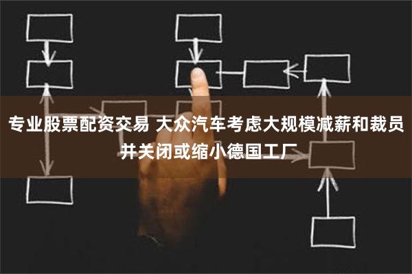 专业股票配资交易 大众汽车考虑大规模减薪和裁员 并关闭或缩小德国工厂