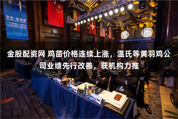 金股配资网 鸡苗价格连续上涨，温氏等黄羽鸡公司业绩先行改善，获机构力推