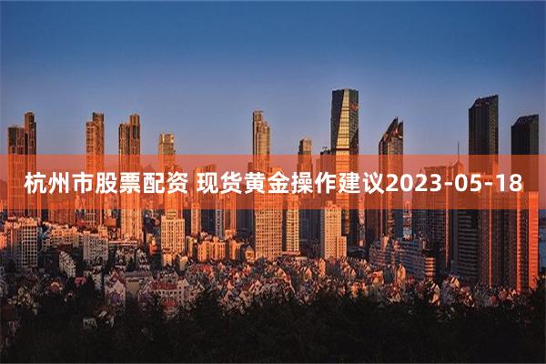 杭州市股票配资 现货黄金操作建议2023-05-18