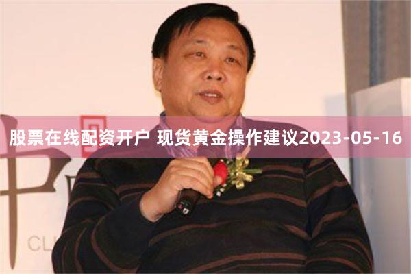 股票在线配资开户 现货黄金操作建议2023-05-16