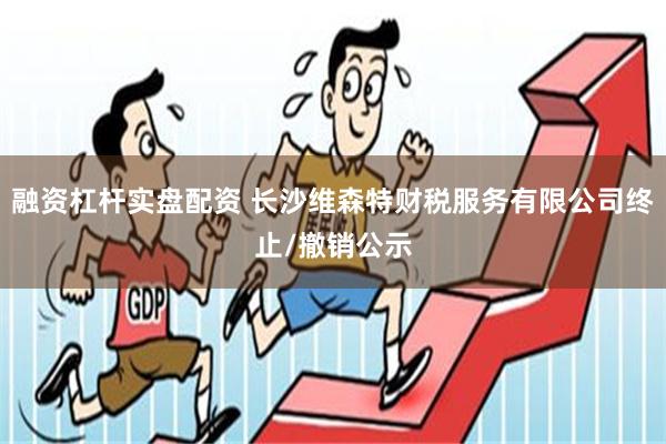 融资杠杆实盘配资 长沙维森特财税服务有限公司终止/撤销公示