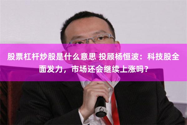 股票杠杆炒股是什么意思 投顾杨恒波：科技股全面发力，市场还会继续上涨吗？