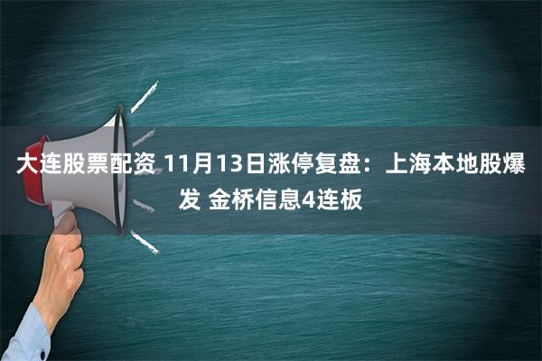 大连股票配资 11月13日涨停复盘：上海本地股爆发 金桥信息4连板