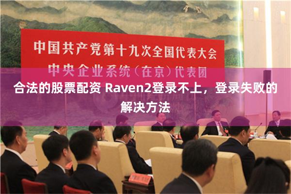 合法的股票配资 Raven2登录不上，登录失败的解决方法