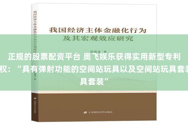 正规的股票配资平台 奥飞娱乐获得实用新型专利授权：“具有弹射