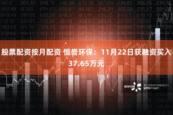 股票配资按月配资 恒誉环保：11月22日获融资买入37.65万元