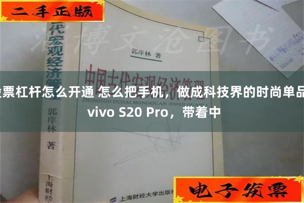 股票杠杆怎么开通 怎么把手机，做成科技界的时尚单品？ vivo S20 Pro，带着中