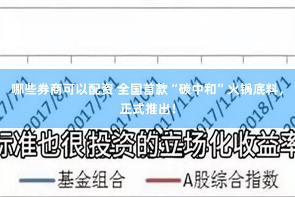 哪些券商可以配资 全国首款“碳中和”火锅底料，正式推出！