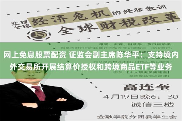 网上免息股票配资 证监会副主席陈华平：支持境内外交易所开展结