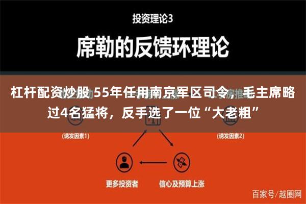 杠杆配资炒股 55年任用南京军区司令，毛主席略过4名猛将，反