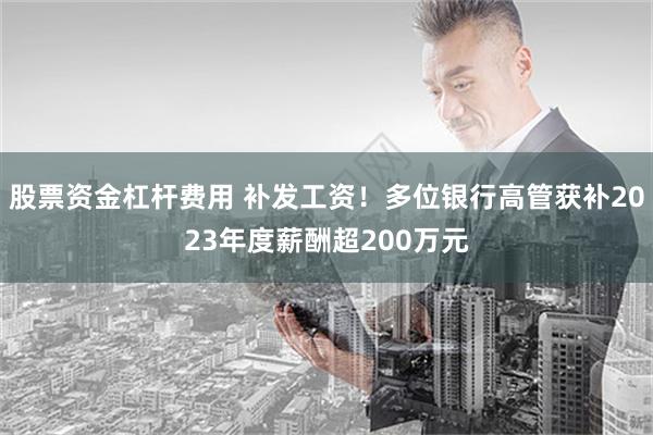 股票资金杠杆费用 补发工资！多位银行高管获补2023年度薪酬超200万元