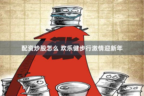 配资炒股怎么 欢乐健步行激情迎新年