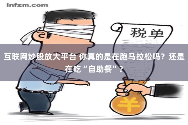 互联网炒股放大平台 你真的是在跑马拉松吗？还是在吃“自助餐”