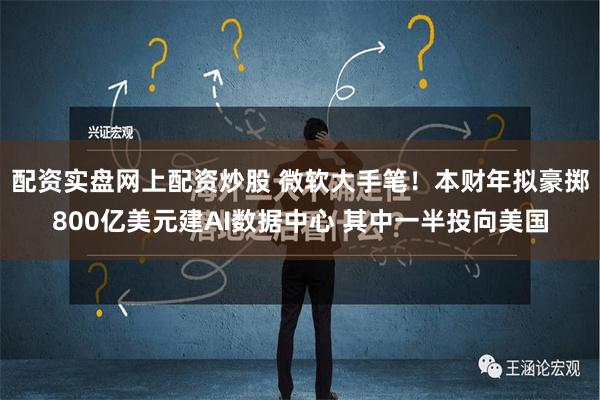 配资实盘网上配资炒股 微软大手笔！本财年拟豪掷800亿美元建AI数据中心 其中一半投向美国