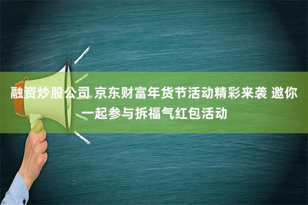 融资炒股公司 京东财富年货节活动精彩来袭 邀你一起参与拆福气红包活动