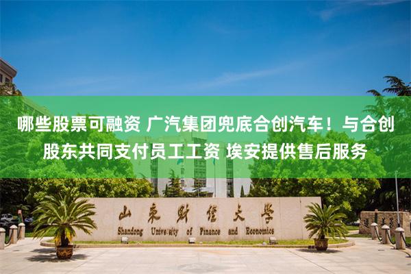 哪些股票可融资 广汽集团兜底合创汽车！与合创股东共同支付员工工资 埃安提供售后服务