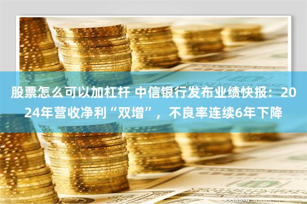 股票怎么可以加杠杆 中信银行发布业绩快报：2024年营收净利