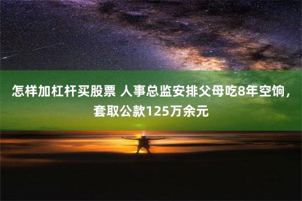 怎样加杠杆买股票 人事总监安排父母吃8年空饷，套取公款125万余元