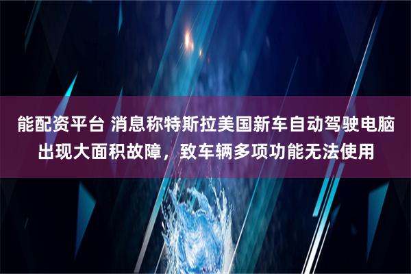 能配资平台 消息称特斯拉美国新车自动驾驶电脑出现大面积故障，致车辆多项功能无法使用