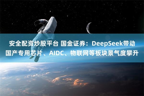 安全配资炒股平台 国金证券：DeepSeek带动国产专用芯片