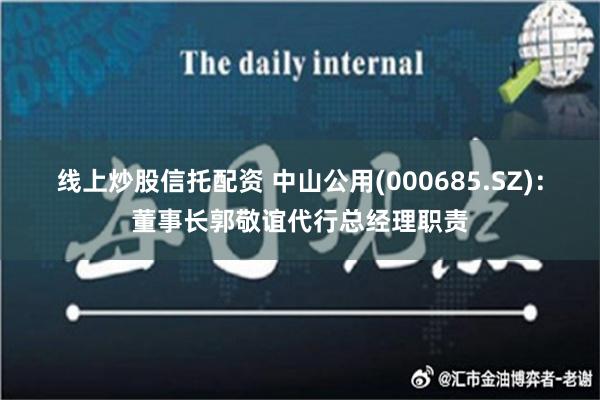 线上炒股信托配资 中山公用(000685.SZ)：董事长郭敬