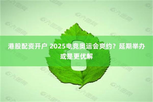 港股配资开户 2025电竞奥运会爽约？延期举办或是更优解